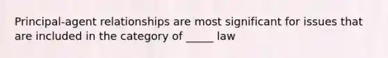 Principal-agent relationships are most significant for issues that are included in the category of _____ law