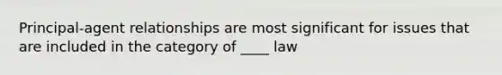 Principal-agent relationships are most significant for issues that are included in the category of ____ law