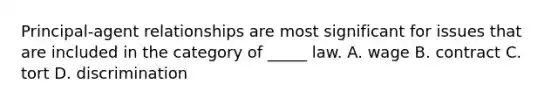 Principal-agent relationships are most significant for issues that are included in the category of _____ law. A. wage B. contract C. tort D. discrimination