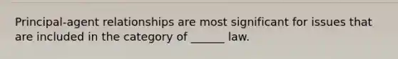 Principal-agent relationships are most significant for issues that are included in the category of ______ law.