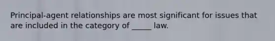 Principal-agent relationships are most significant for issues that are included in the category of _____ law.