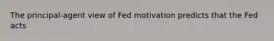 The principal-agent view of Fed motivation predicts that the Fed acts