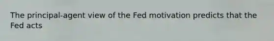 The principal-agent view of the Fed motivation predicts that the Fed acts