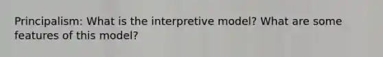 Principalism: What is the interpretive model? What are some features of this model?