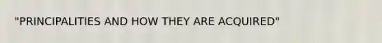 "PRINCIPALITIES AND HOW THEY ARE​ ACQUIRED"