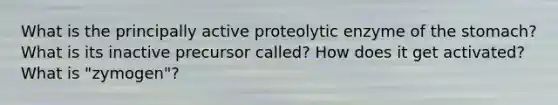 What is the principally active proteolytic enzyme of the stomach? What is its inactive precursor called? How does it get activated? What is "zymogen"?