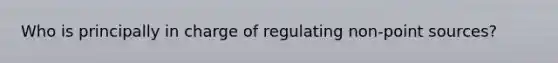 Who is principally in charge of regulating non-point sources?