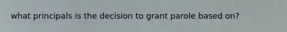 what principals is the decision to grant parole based on?