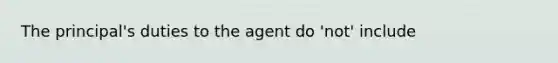 The principal's duties to the agent do 'not' include