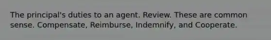 The principal's duties to an agent. Review. These are common sense. Compensate, Reimburse, Indemnify, and Cooperate.