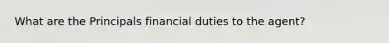 What are the Principals financial duties to the agent?