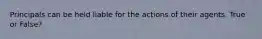 Principals can be held liable for the actions of their agents. True or False?