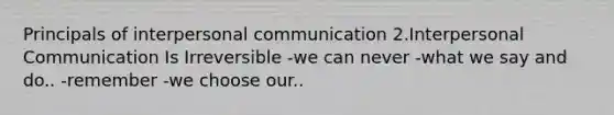 Principals of interpersonal communication 2.Interpersonal Communication Is Irreversible -we can never -what we say and do.. -remember -we choose our..