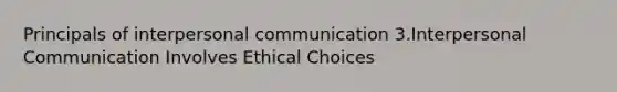 Principals of interpersonal communication 3.Interpersonal Communication Involves Ethical Choices