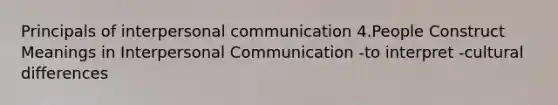 Principals of interpersonal communication 4.People Construct Meanings in Interpersonal Communication -to interpret -cultural differences