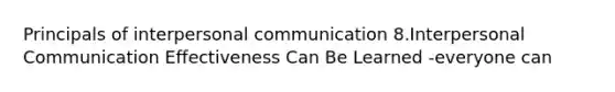 Principals of interpersonal communication 8.Interpersonal Communication Effectiveness Can Be Learned -everyone can