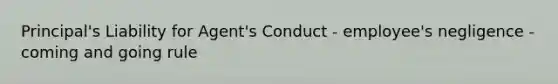 Principal's Liability for Agent's Conduct - employee's negligence - coming and going rule