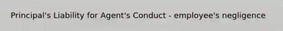 Principal's Liability for Agent's Conduct - employee's negligence