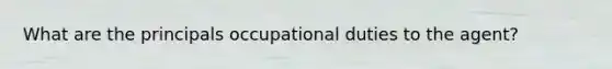 What are the principals occupational duties to the agent?