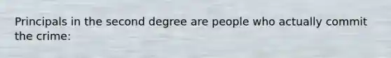 Principals in the second degree are people who actually commit the crime: