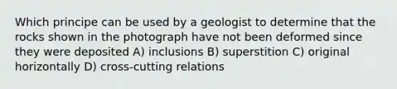 Which principe can be used by a geologist to determine that the rocks shown in the photograph have not been deformed since they were deposited A) inclusions B) superstition C) original horizontally D) cross-cutting relations