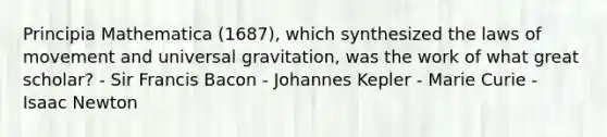 Principia Mathematica (1687), which synthesized the laws of movement and universal gravitation, was the work of what great scholar? - Sir Francis Bacon - Johannes Kepler - Marie Curie - Isaac Newton