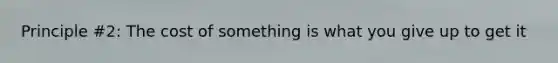 Principle #2: The cost of something is what you give up to get it