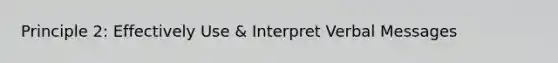 Principle 2: Effectively Use & Interpret Verbal Messages