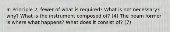 In Principle 2, fewer of what is required? What is not necessary? why? What is the instrument composed of? (4) The beam former is where what happens? What does it consist of? (7)