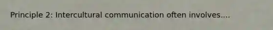 Principle 2: Intercultural communication often involves....