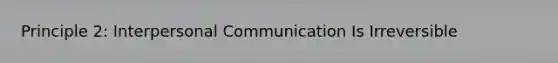 Principle 2: Interpersonal Communication Is Irreversible