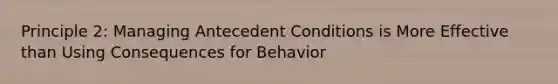 Principle 2: Managing Antecedent Conditions is More Effective than Using Consequences for Behavior