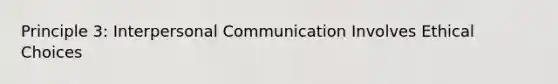 Principle 3: Interpersonal Communication Involves Ethical Choices