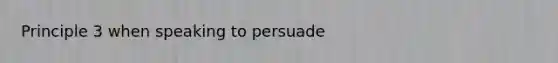 Principle 3 when speaking to persuade