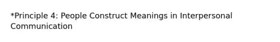 *Principle 4: People Construct Meanings in Interpersonal Communication