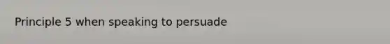 Principle 5 when speaking to persuade