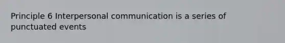 Principle 6 Interpersonal communication is a series of punctuated events