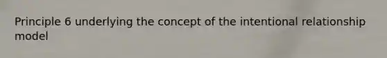 Principle 6 underlying the concept of the intentional relationship model