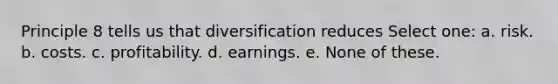 Principle 8 tells us that diversification reduces Select one: a. risk. b. costs. c. profitability. d. earnings. e. None of these.