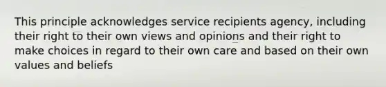 This principle acknowledges service recipients agency, including their right to their own views and opinions and their right to make choices in regard to their own care and based on their own values and beliefs