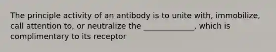 The principle activity of an antibody is to unite with, immobilize, call attention to, or neutralize the _____________, which is complimentary to its receptor