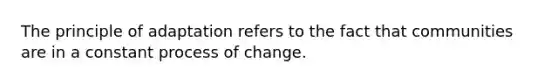 The principle of adaptation refers to the fact that communities are in a constant process of change.