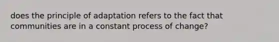 does the principle of adaptation refers to the fact that communities are in a constant process of change?