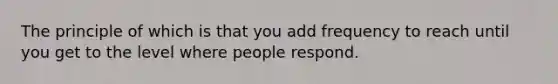 The principle of which is that you add frequency to reach until you get to the level where people respond.