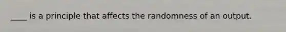____ is a principle that affects the randomness of an output.