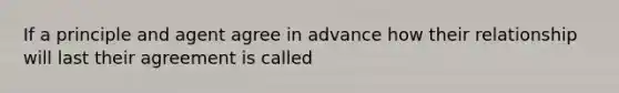 If a principle and agent agree in advance how their relationship will last their agreement is called