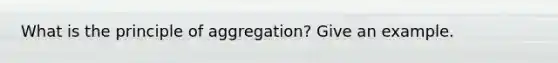 What is the principle of aggregation? Give an example.