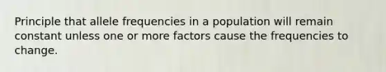 Principle that allele frequencies in a population will remain constant unless one or more factors cause the frequencies to change.