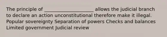 The principle of _____________________ allows the judicial branch to declare an action unconstitutional therefore make it illegal. Popular sovereignty Separation of powers Checks and balances Limited government Judicial review