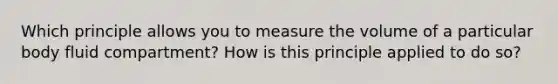 Which principle allows you to measure the volume of a particular body fluid compartment? How is this principle applied to do so?